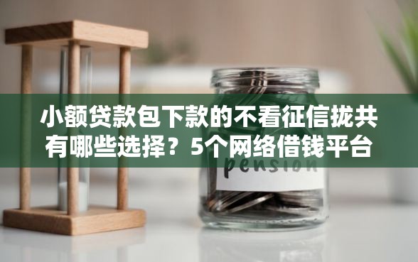 小额贷款包下款的不看征信拢共有哪些选择？5个网络借钱平台好详解
