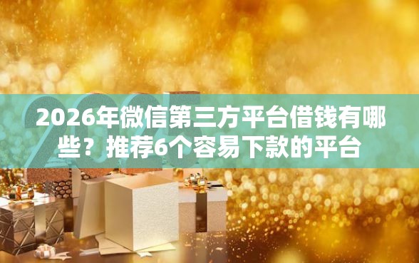 2026年微信第三方平台借钱有哪些？推荐6个容易下款的平台