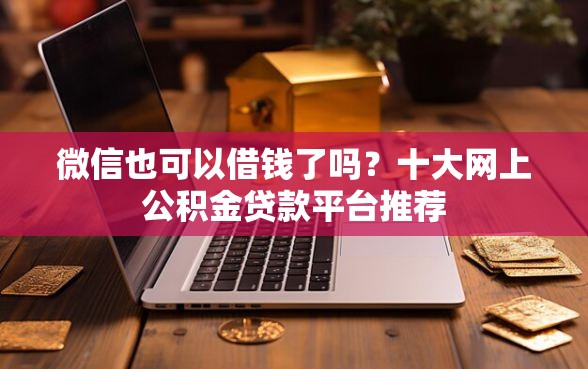 微信也可以借钱了吗？十大网上公积金贷款平台推荐