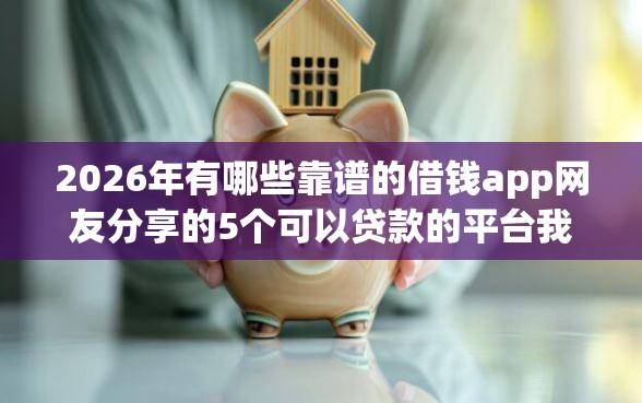 2026年有哪些靠谱的借钱app网友分享的5个可以贷款的平台我觉得不错！