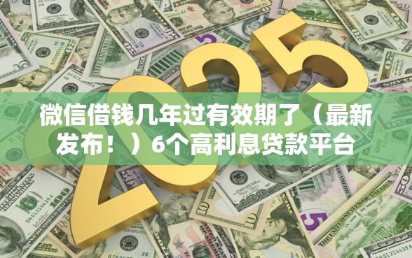微信借钱几年过有效期了(最新发布!)6个高利息贷款平台 微信借钱几年过有效期了(最新发布!)6个高利息贷款平台