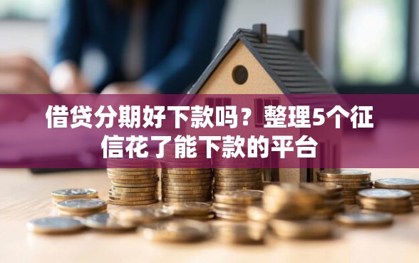 借贷分期好下款吗？整理5个征信花了能下款的平台