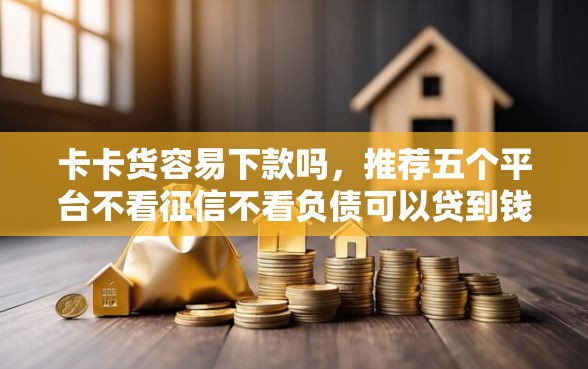 卡卡货容易下款吗，推荐五个平台不看征信不看负债可以贷到钱