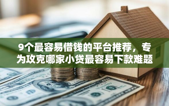 9个最容易借钱的平台推荐，专为攻克哪家小贷最容易下款难题