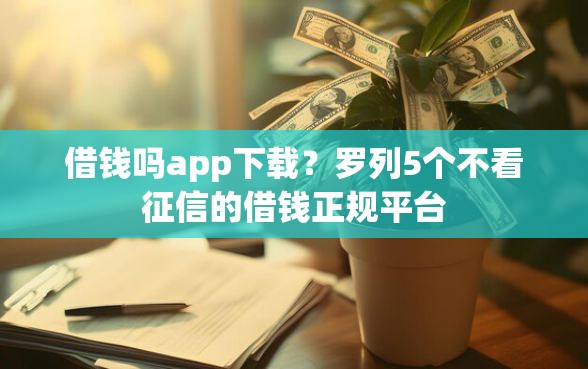 借钱吗app下载？罗列5个不看征信的借钱正规平台