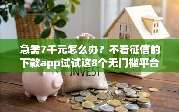 急需7千元怎么办？不看征信的下款app试试这8个无门槛平台