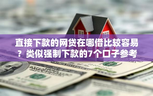 直接下款的网贷在哪借比较容易？类似强制下款的7个口子参考