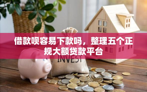 借款呗容易下款吗，整理五个正规大额贷款平台