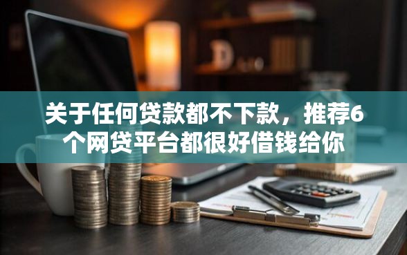 关于任何贷款都不下款，推荐6个网贷平台都很好借钱给你