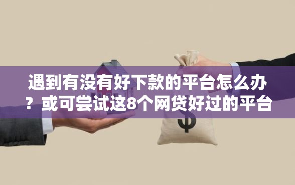 遇到有没有好下款的平台怎么办？或可尝试这8个网贷好过的平台
