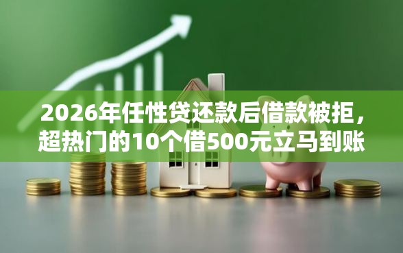 2026年任性贷还款后借款被拒，超热门的10个借500元立马到账软件推荐