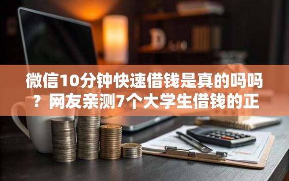 微信10分钟快速借钱是真的吗吗？网友亲测7个大学生借钱的正规平台盘点