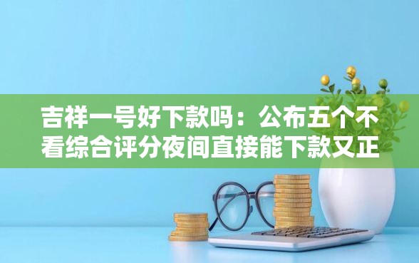 吉祥一号好下款吗：公布五个不看综合评分夜间直接能下款又正规的平台