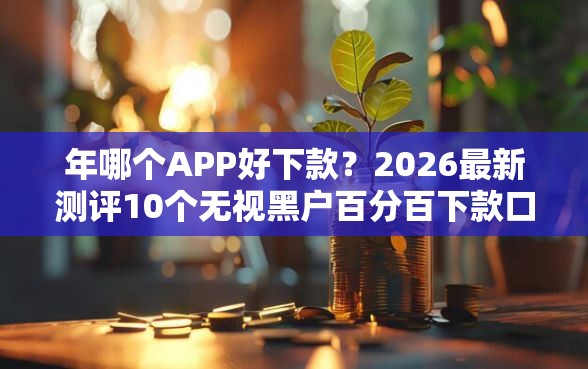 年哪个APP好下款？2026最新测评10个无视黑户百分百下款口子
