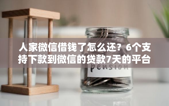 人家微信借钱了怎么还？6个支持下款到微信的贷款7天的平台