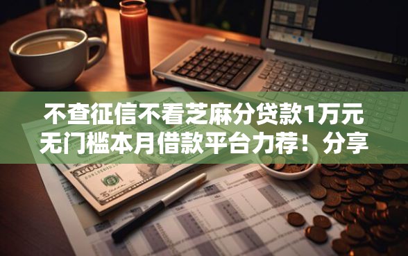 不查征信不看芝麻分贷款1万元无门槛本月借款平台力荐！分享小额网贷口子1万元无门槛借款