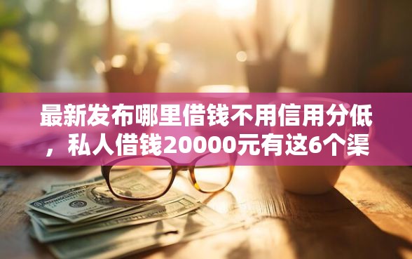 最新发布哪里借钱不用信用分低，私人借钱20000元有这6个渠道