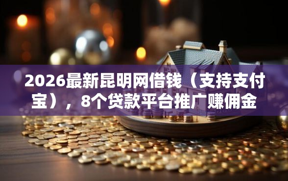 2026最新昆明网借钱（支持支付宝），8个贷款平台推广赚佣金无私分享