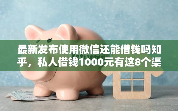 最新发布使用微信还能借钱吗知乎，私人借钱1000元有这8个渠道