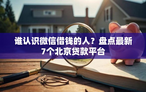 谁认识微信借钱的人？盘点最新7个北京贷款平台