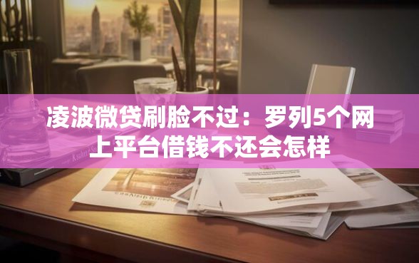 凌波微贷刷脸不过：罗列5个网上平台借钱不还会怎样
