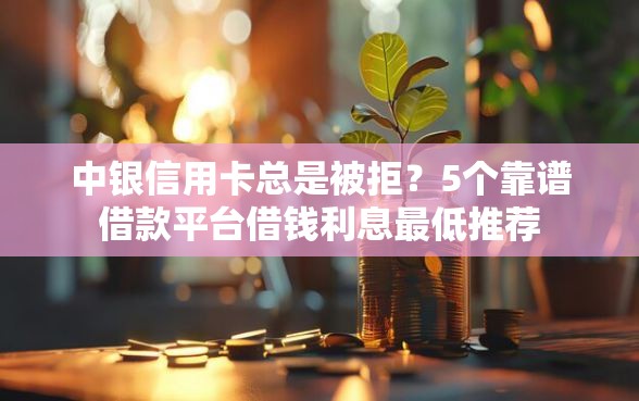 中银信用卡总是被拒？5个靠谱借款平台借钱利息最低推荐