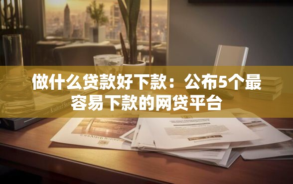做什么贷款好下款：公布5个最容易下款的网贷平台