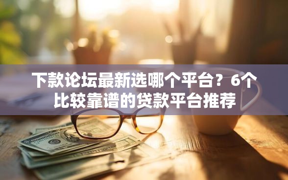 下款论坛最新选哪个平台？6个比较靠谱的贷款平台推荐