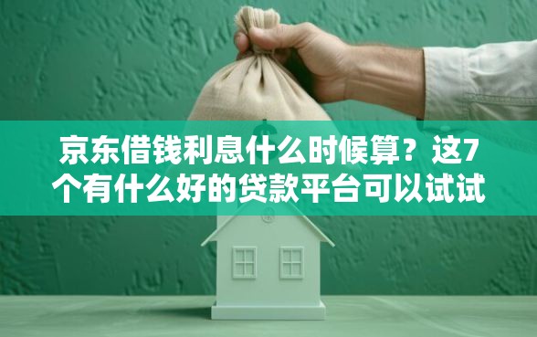 京东借钱利息什么时候算?这7个有什么好的贷款平台可以试试 京东借钱利息什么时候算?这7个有什么好的贷款平台可以试试