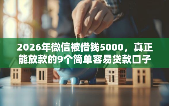 2026年微信被借钱5000，真正能放款的9个简单容易贷款口子推荐