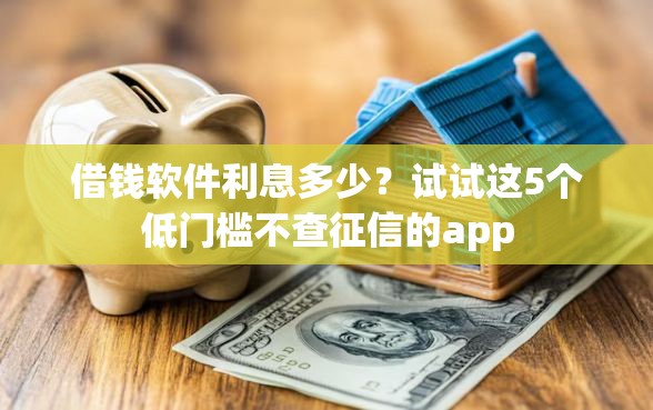 借钱软件利息多少？试试这5个低门槛不查征信的app