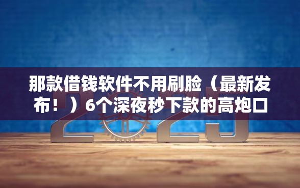 那款借钱软件不用刷脸（最新发布！）6个深夜秒下款的高炮口子