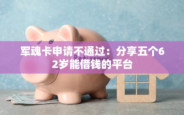 军魂卡申请不通过：分享五个62岁能借钱的平台