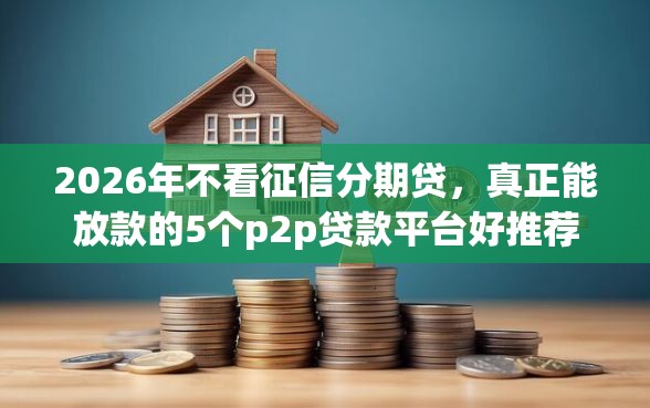 2026年不看征信分期贷，真正能放款的5个p2p贷款平台好推荐