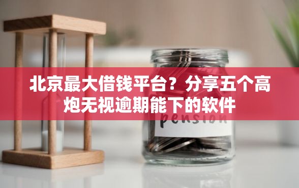 北京最大借钱平台？分享五个高炮无视逾期能下的软件