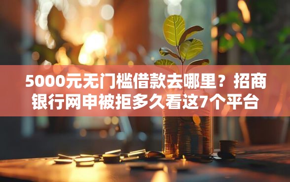 5000元无门槛借款去哪里？招商银行网申被拒多久看这7个平台