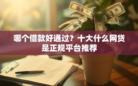 哪个借款好通过？十大什么网贷是正规平台推荐