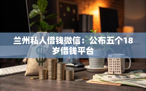 兰州私人借钱微信：公布五个18岁借钱平台