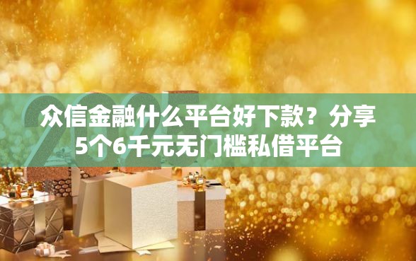 众信金融什么平台好下款?分享5个6千元无门槛私借平台 众信金融什么平台好下款?分享5个6千元无门槛私借平台