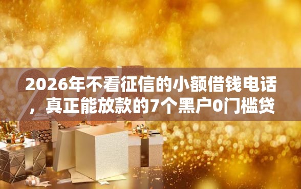 2026年不看征信的小额借钱电话，真正能放款的7个黑户0门槛贷款平台推荐