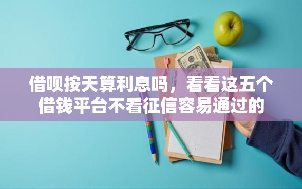 借呗按天算利息吗，看看这五个借钱平台不看征信容易通过的