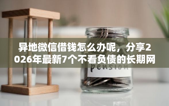 异地微信借钱怎么办呢，分享2026年最新7个不看负债的长期网贷口子