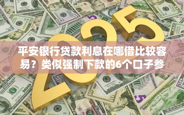 平安银行贷款利息在哪借比较容易？类似强制下款的6个口子参考