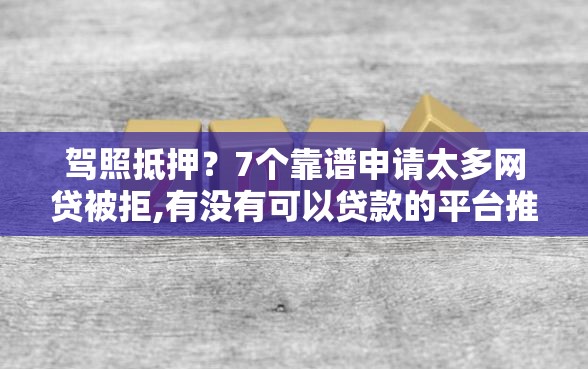 驾照抵押？7个靠谱申请太多网贷被拒,有没有可以贷款的平台推荐
