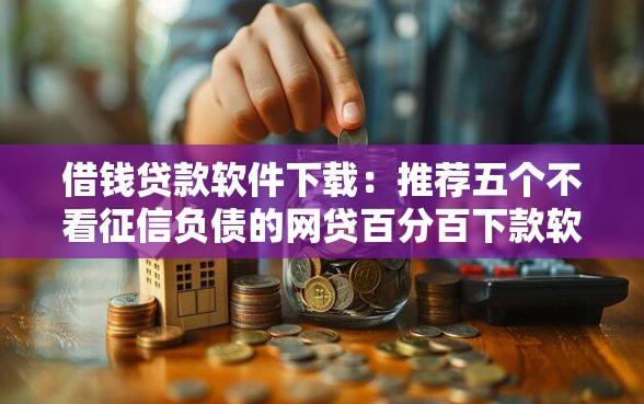 借钱贷款软件下载：推荐五个不看征信负债的网贷百分百下款软件