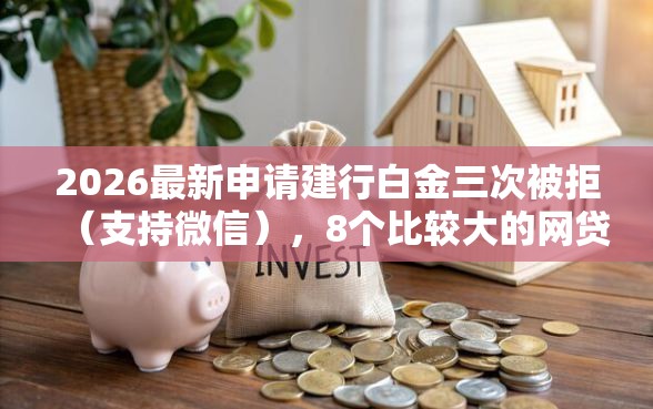 2026最新申请建行白金三次被拒（支持微信），8个比较大的网贷平台无私分享