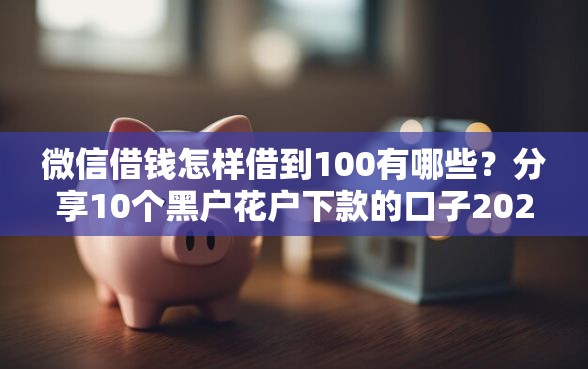 微信借钱怎样借到100有哪些？分享10个黑户花户下款的口子2025
