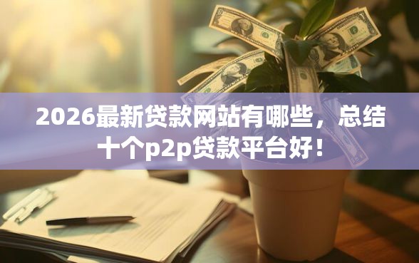 2026最新贷款网站有哪些，总结十个p2p贷款平台好！