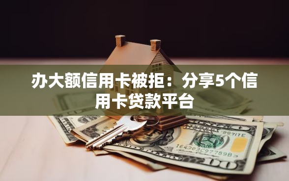 办大额信用卡被拒：分享5个信用卡贷款平台