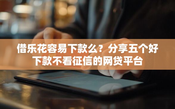 借乐花容易下款么？分享五个好下款不看征信的网贷平台